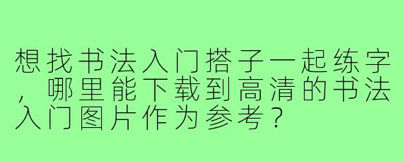 想找书法入门搭子一起练字，哪里能下载到高清的书法入门图片作为参考？