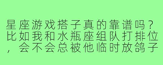 星座游戏搭子真的靠谱吗？比如我和水瓶座组队打排位，会不会总被他临时放鸽子？
