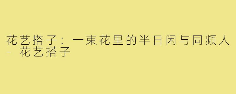 花艺搭子:一束花里的半日闲与同频人-花艺搭子