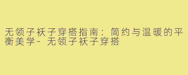 无领子袄子穿搭指南：简约与温暖的平衡美学-无领子袄子穿搭