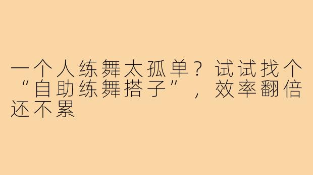 一个人练舞太孤单？试试找个“自助练舞搭子”，效率翻倍还不累
