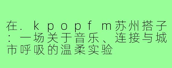在.kpopfm苏州搭子:一场关于音乐、连接与城市呼吸的温柔实验