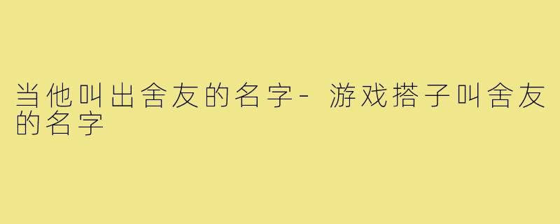 当他叫出舍友的名字-游戏搭子叫舍友的名字
