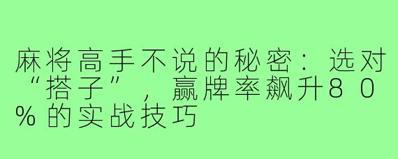 麻将高手不说的秘密：选对“搭子”，赢牌率飙升80%的实战技巧