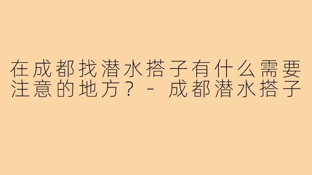 在成都找潜水搭子有什么需要注意的地方？-成都潜水搭子