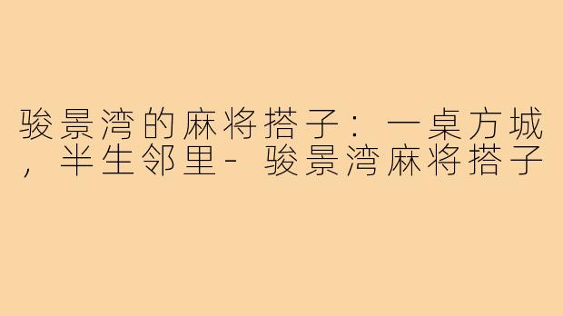 骏景湾的麻将搭子：一桌方城，半生邻里-骏景湾麻将搭子