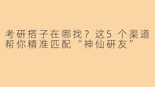 考研搭子在哪找？这5个渠道帮你精准匹配“神仙研友”