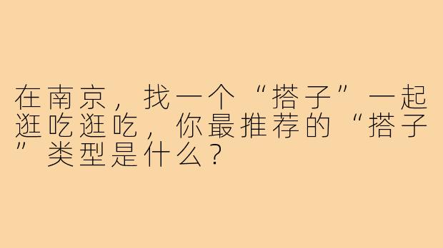 在南京,找一个“搭子”一起逛吃逛吃,你最推荐的“搭子”类型是什么?