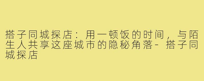 搭子同城探店:用一顿饭的时间,与陌生人共享这座城市的隐秘角落-搭子同城探店