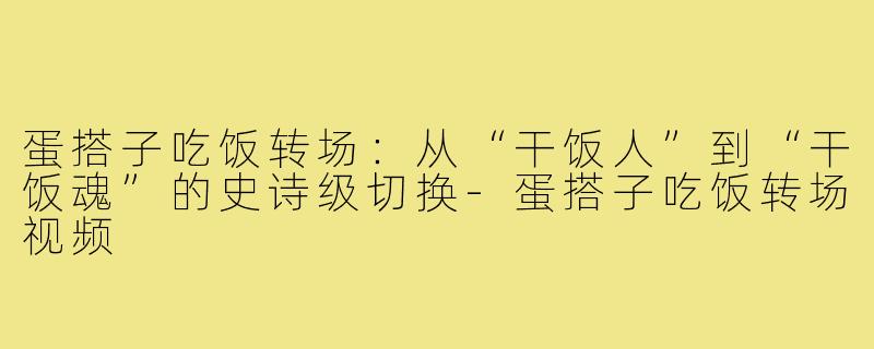 蛋搭子吃饭转场：从“干饭人”到“干饭魂”的史诗级切换-蛋搭子吃饭转场视频