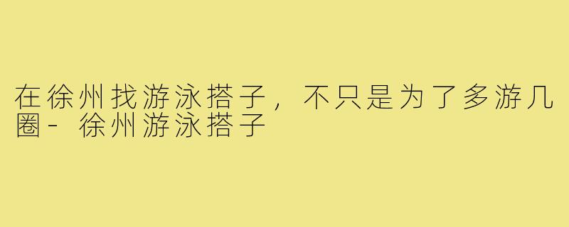 在徐州找游泳搭子,不只是为了多游几圈-徐州游泳搭子