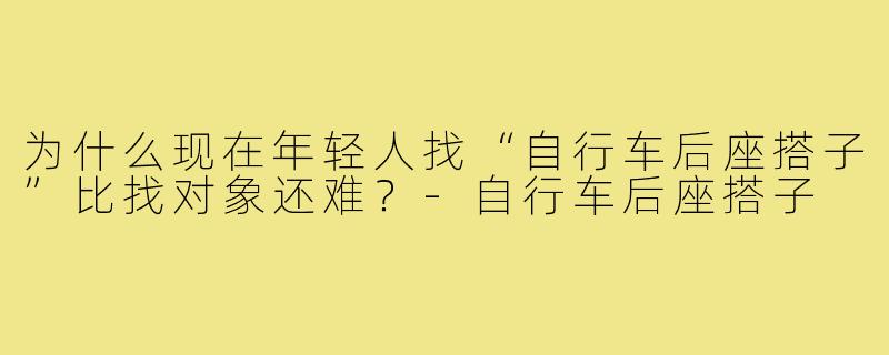 为什么现在年轻人找“自行车后座搭子”比找对象还难?-自行车后座搭子