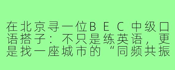 在北京寻一位BEC中级口语搭子:不只是练英语,更是找一座城市的“同频共振”