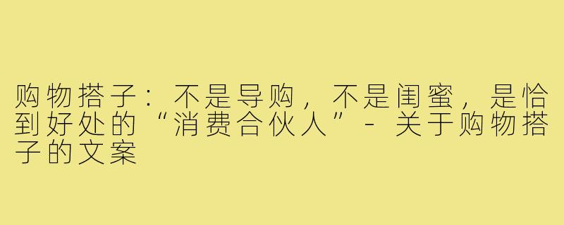购物搭子:不是导购,不是闺蜜,是恰到好处的“消费合伙人”-关于购物搭子的文案