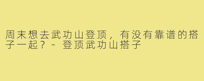 周末想去武功山登顶,有没有靠谱的搭子一起?-登顶武功山搭子