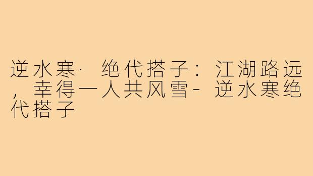 逆水寒·绝代搭子：江湖路远，幸得一人共风雪-逆水寒绝代搭子