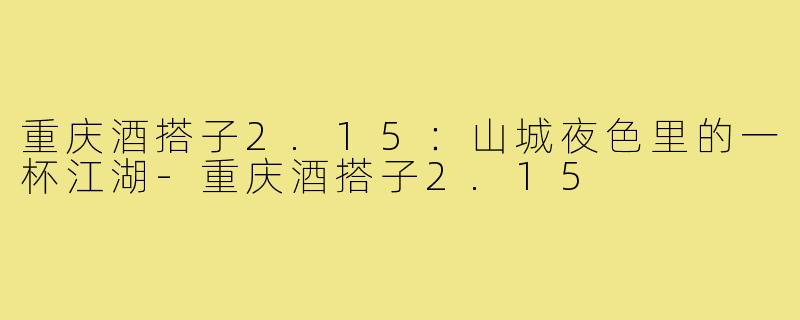 重庆酒搭子2.15:山城夜色里的一杯江湖-重庆酒搭子2.15