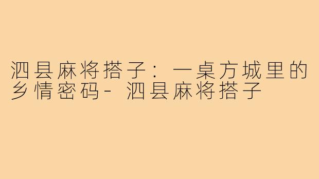 泗县麻将搭子：一桌方城里的乡情密码-泗县麻将搭子