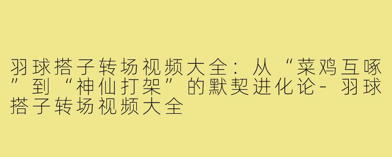 羽球搭子转场视频大全：从“菜鸡互啄”到“神仙打架”的默契进化论-羽球搭子转场视频大全