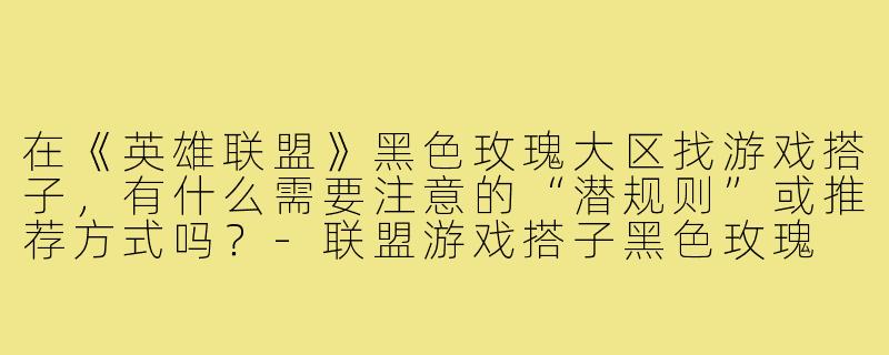 在《英雄联盟》黑色玫瑰大区找游戏搭子,有什么需要注意的“潜规则”或推荐方式吗?-联盟游戏搭子黑色玫瑰