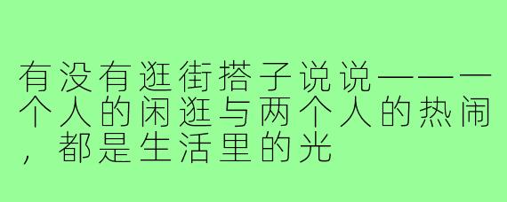 有没有逛街搭子说说——一个人的闲逛与两个人的热闹,都是生活里的光