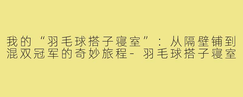 我的“羽毛球搭子寝室”：从隔壁铺到混双冠军的奇妙旅程-羽毛球搭子寝室