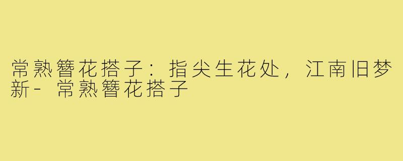 常熟簪花搭子:指尖生花处,江南旧梦新-常熟簪花搭子
