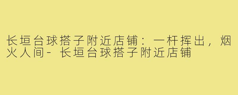 长垣台球搭子附近店铺：一杆挥出，烟火人间-长垣台球搭子附近店铺