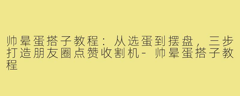 帅晕蛋搭子教程:从选蛋到摆盘,三步打造朋友圈点赞收割机-帅晕蛋搭子教程