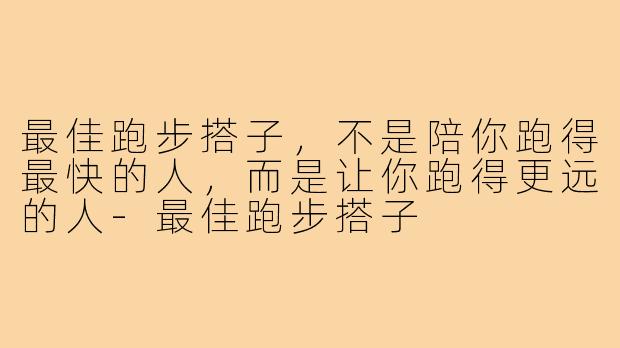 最佳跑步搭子，不是陪你跑得最快的人，而是让你跑得更远的人-最佳跑步搭子