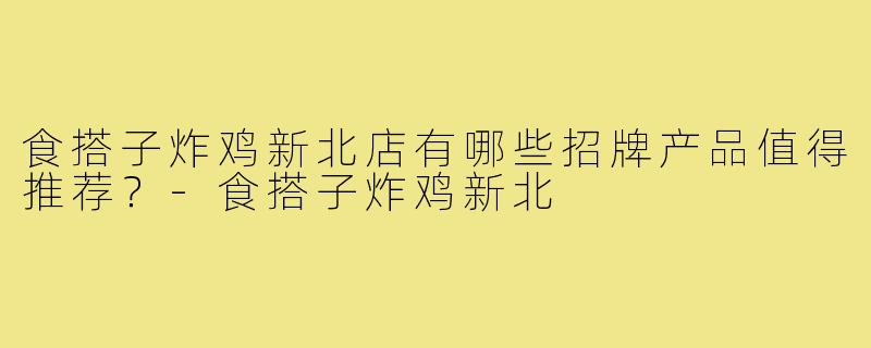食搭子炸鸡新北店有哪些招牌产品值得推荐?-食搭子炸鸡新北