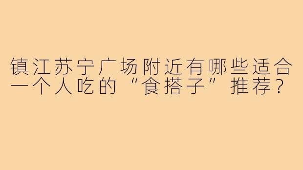 镇江苏宁广场附近有哪些适合一个人吃的“食搭子”推荐？