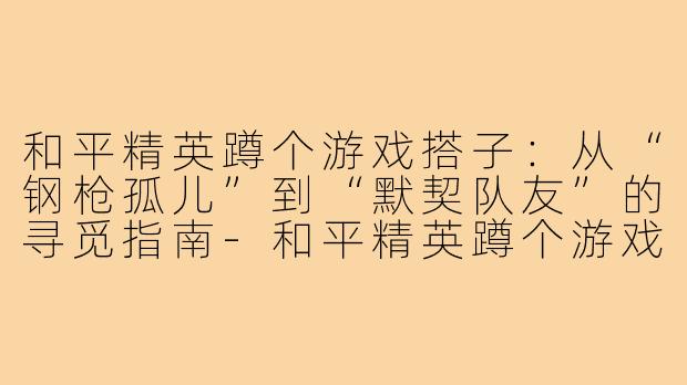 和平精英蹲个游戏搭子：从“钢枪孤儿”到“默契队友”的寻觅指南-和平精英蹲个游戏搭子