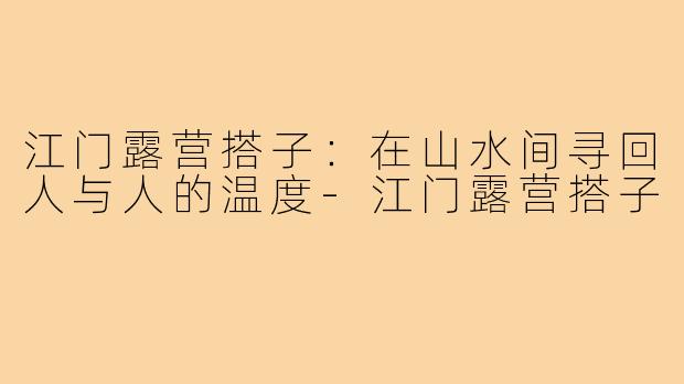 江门露营搭子:在山水间寻回人与人的温度-江门露营搭子