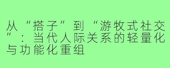 从“搭子”到“游牧式社交”：当代人际关系的轻量化与功能化重组