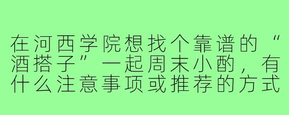 在河西学院想找个靠谱的“酒搭子”一起周末小酌,有什么注意事项或推荐的方式吗?