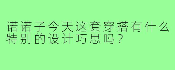 诺诺子今天这套穿搭有什么特别的设计巧思吗？