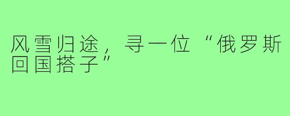 风雪归途,寻一位“俄罗斯回国搭子”