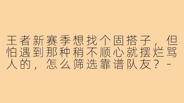 王者新赛季想找个固搭子，但怕遇到那种稍不顺心就摆烂骂人的，怎么筛选靠谱队友？-王者新赛季固搭子