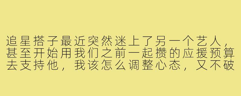 追星搭子最近突然迷上了另一个艺人,甚至开始用我们之前一起攒的应援预算去支持他,我该怎么调整心态,又不破坏我们的关系?-追星搭子爱上其他艺人