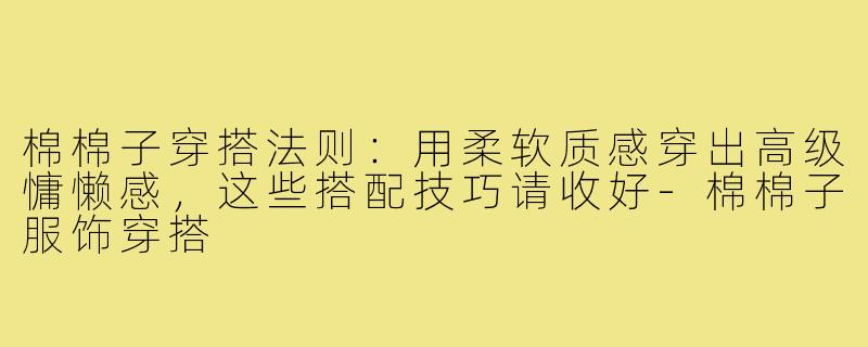 棉棉子穿搭法则：用柔软质感穿出高级慵懒感，这些搭配技巧请收好-棉棉子服饰穿搭