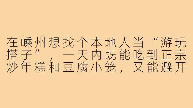在嵊州想找个本地人当“游玩搭子”,一天内既能吃到正宗炒年糕和豆腐小笼,又能避开游客去小众景点,该怎么安排路线和联系当地人?-嵊州游玩搭子