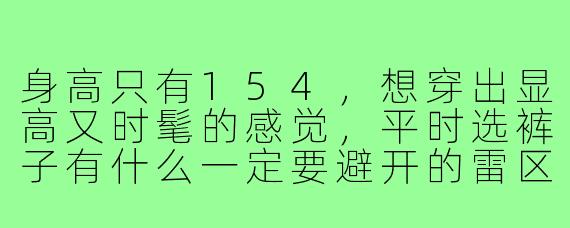 身高只有154，想穿出显高又时髦的感觉，平时选裤子有什么一定要避开的雷区吗？