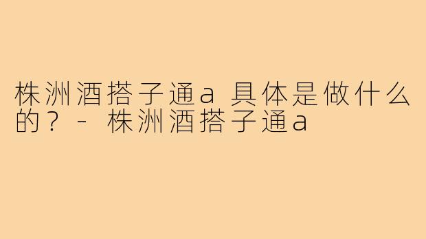 株洲酒搭子通a具体是做什么的？-株洲酒搭子通a