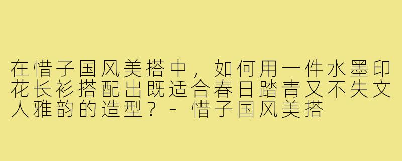 在惜子国风美搭中,如何用一件水墨印花长衫搭配出既适合春日踏青又不失文人雅韵的造型?-惜子国风美搭