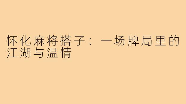 怀化麻将搭子:一场牌局里的江湖与温情