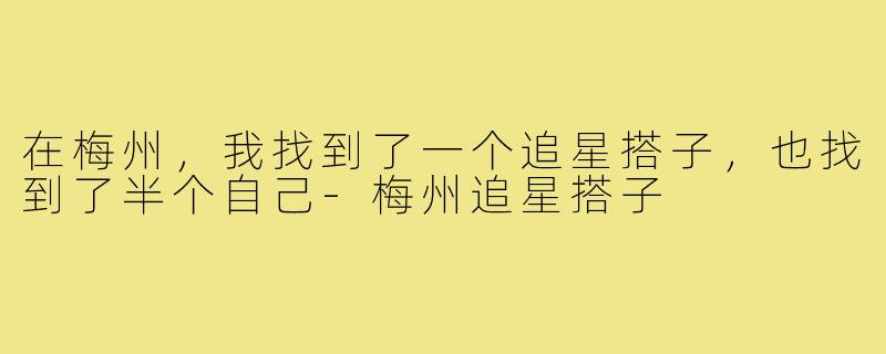在梅州，我找到了一个追星搭子，也找到了半个自己-梅州追星搭子