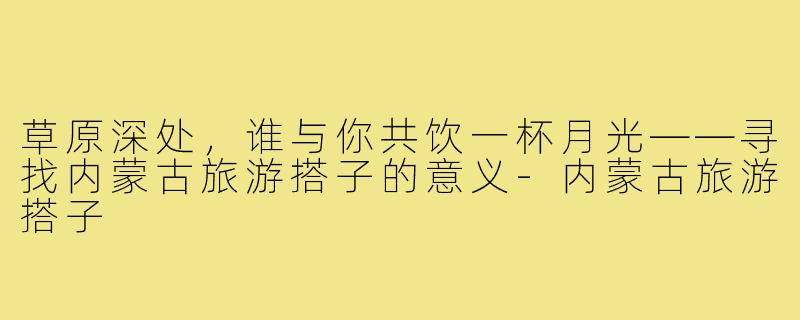 草原深处，谁与你共饮一杯月光——寻找内蒙古旅游搭子的意义-内蒙古旅游搭子