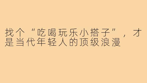 找个“吃喝玩乐小搭子”,才是当代年轻人的顶级浪漫