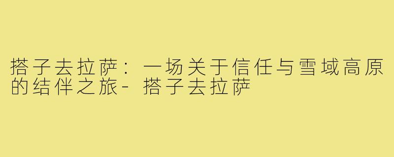 搭子去拉萨：一场关于信任与雪域高原的结伴之旅-搭子去拉萨